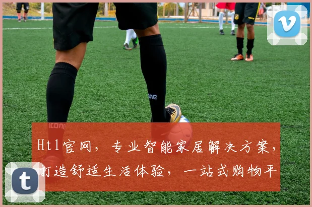Htl官网，专业智能家居解决方案，打造舒适生活体验，一站式购物平台，惊喜不断