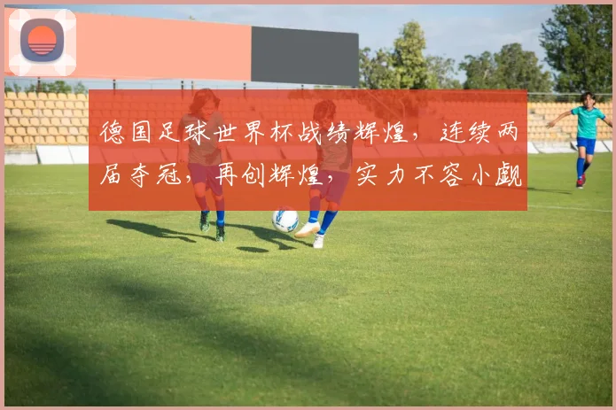 德国足球世界杯战绩辉煌，连续两届夺冠，再创辉煌，实力不容小觑，值得期待
