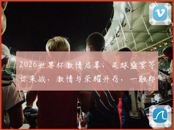 2026世界杯激情启幕，足球盛宴等你来战，激情与荣耀并存，一触即发