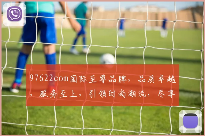 97622com国际至尊品牌，品质卓越，服务至上，引领时尚潮流，尽享尊贵体验，购物首选
