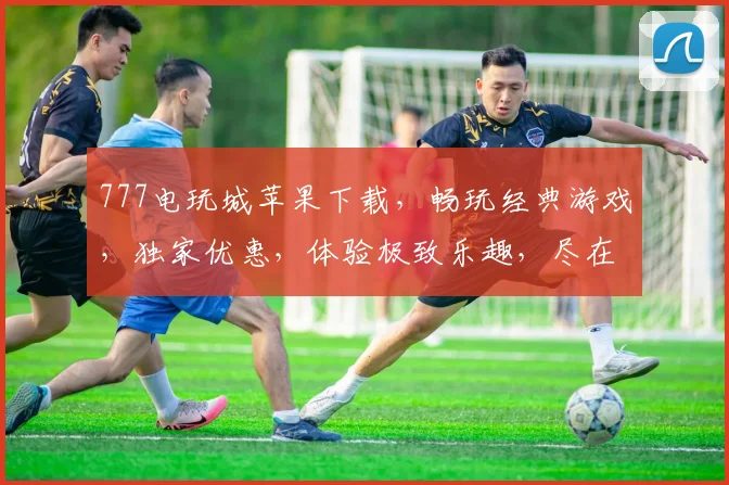 777电玩城苹果下载，畅玩经典游戏，独家优惠，体验极致乐趣，尽在指尖，速来下载