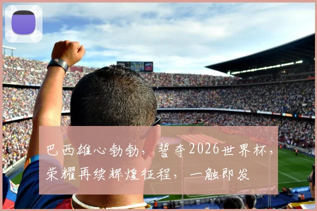 巴西雄心勃勃，誓夺2026世界杯，荣耀再续辉煌征程，一触即发