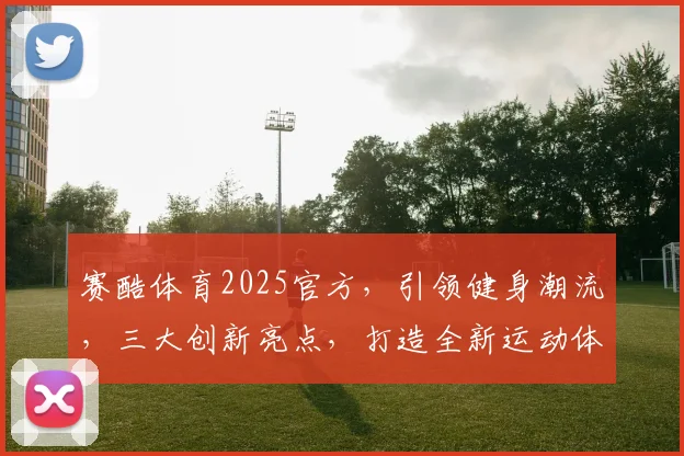 赛酷体育2025官方，引领健身潮流，三大创新亮点，打造全新运动体验，必看