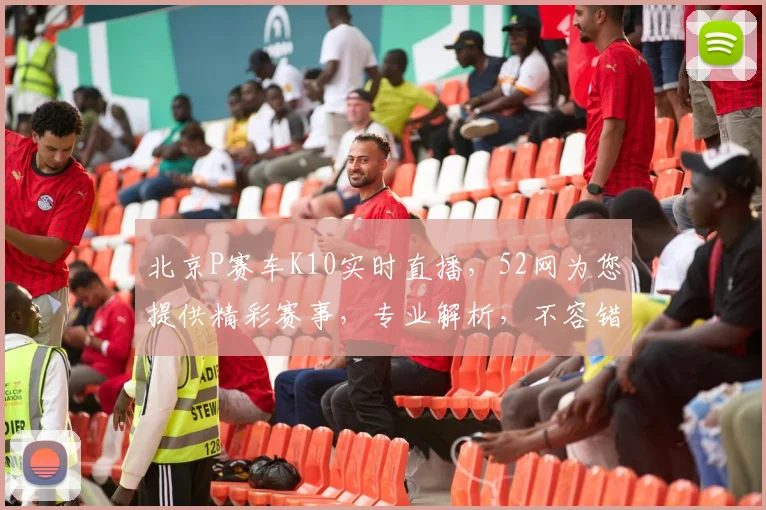 北京P赛车K10实时直播，52网为您提供精彩赛事，专业解析，不容错过
