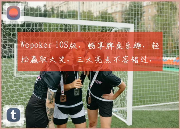 Wepoker iOS版，畅享牌桌乐趣，轻松赢取大奖，三大亮点不容错过，尽在指尖