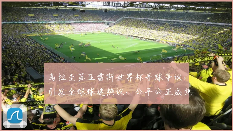 乌拉圭苏亚雷斯世界杯手球争议，引发全球球迷热议，公平公正成焦点，悬念重重