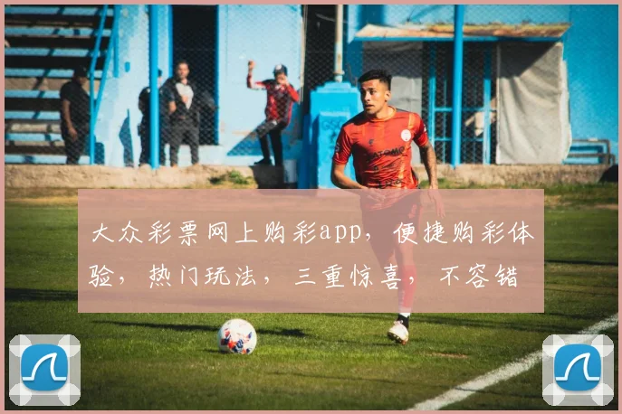 大众彩票网上购彩app，便捷购彩体验，热门玩法，三重惊喜，不容错过