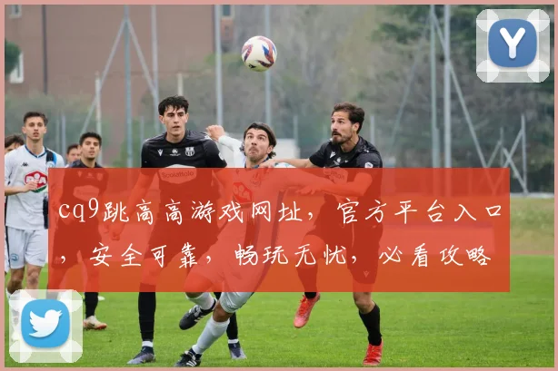 cq9跳高高游戏网址，官方平台入口，安全可靠，畅玩无忧，必看攻略