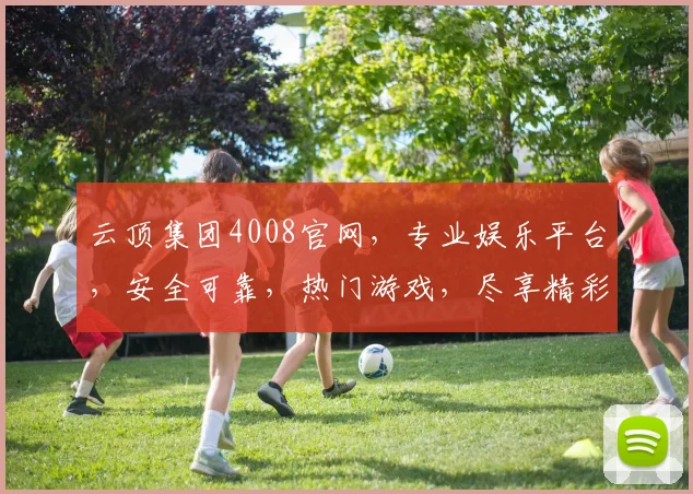 云顶集团4008官网，专业娱乐平台，安全可靠，热门游戏，尽享精彩逗逗逗
