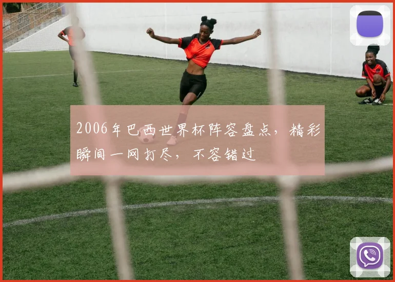 2006年巴西世界杯阵容盘点，精彩瞬间一网打尽，不容错过