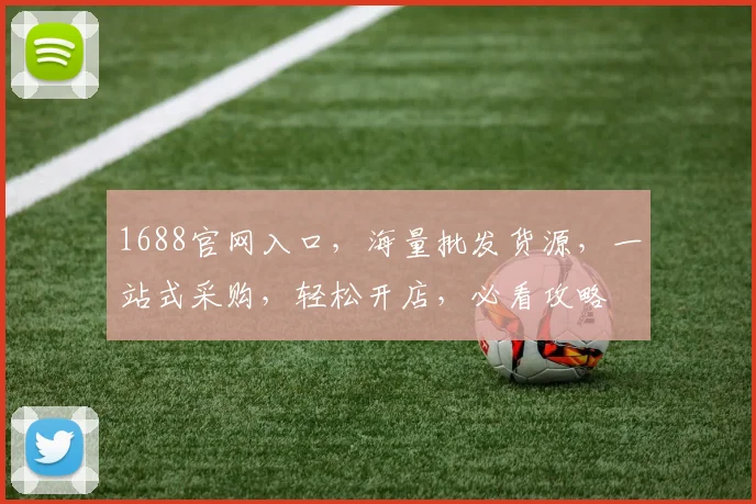 1688官网入口，海量批发货源，一站式采购，轻松开店，必看攻略