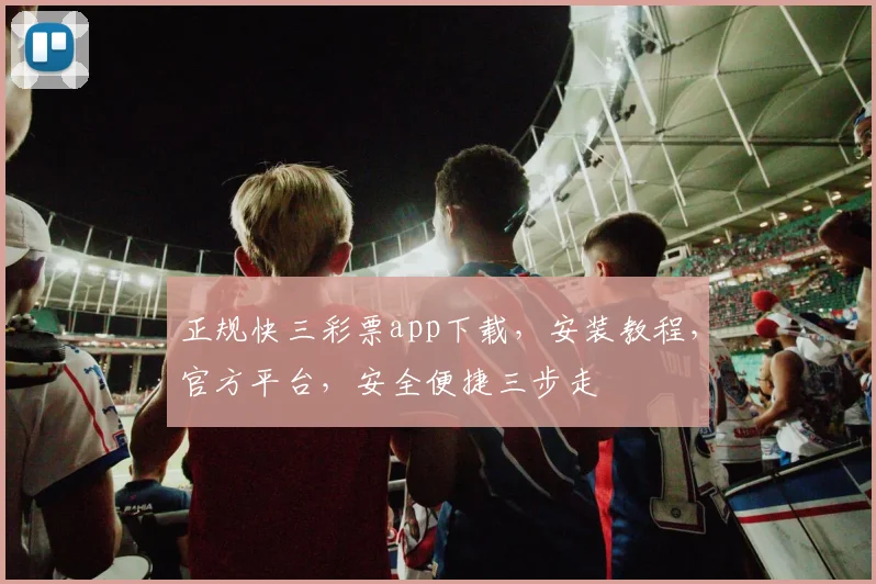 正规快三彩票app下载，安装教程，官方平台，安全便捷三步走